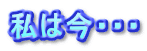 私は今・・・