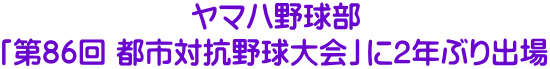 ヤマハ野球部 「第86回 都市対抗野球大会」に2年ぶり出場
