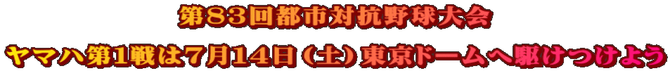 第83回都市対抗野球大会 ヤマハ第1戦は7月14日(土)東京ドームへ駆けつけよう